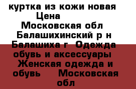 куртка из кожи новая › Цена ­ 3 000 - Московская обл., Балашихинский р-н, Балашиха г. Одежда, обувь и аксессуары » Женская одежда и обувь   . Московская обл.